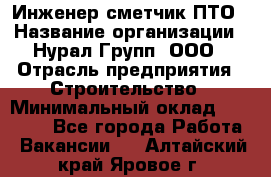 Инженер-сметчик ПТО › Название организации ­ Нурал Групп, ООО › Отрасль предприятия ­ Строительство › Минимальный оклад ­ 35 000 - Все города Работа » Вакансии   . Алтайский край,Яровое г.